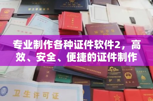 南岔专业制作各种证件软件2，高效、安全、便捷的证件制作解决方案